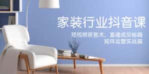 家装抖音课：短视频获客术，直播成交秘籍，矩阵运营实战篇-优优云创