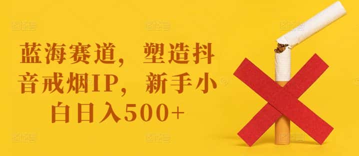 蓝海赛道，塑造抖音戒烟IP，新手小白日入500+-优优云创