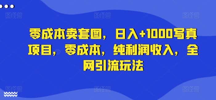 零成本卖套图，日入+1000写真项目，零成本，纯利润收入，全网引流玩法-优优云创