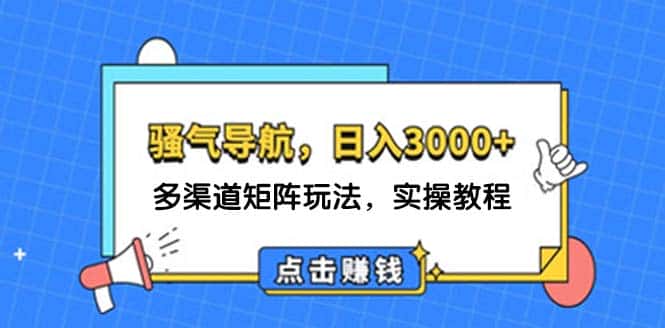（12255期）日入3000+ 骚气导航，多渠道矩阵玩法，实操教程-优优云创