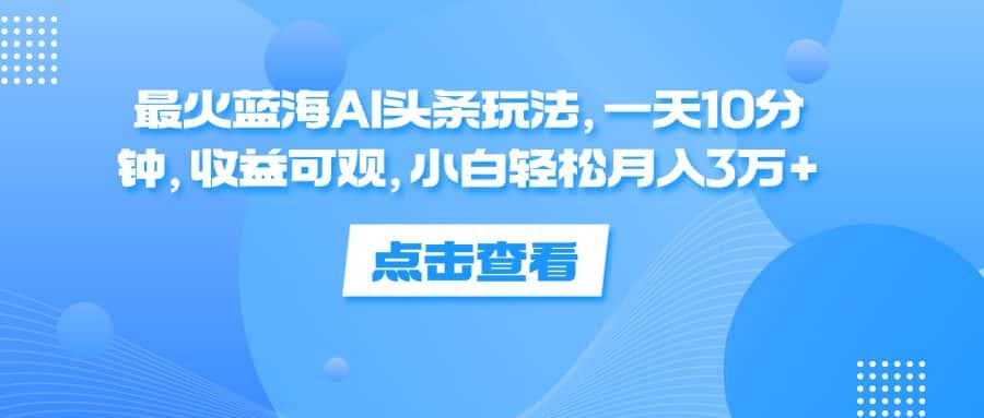 （12257期）最火蓝海AI头条玩法，一天10分钟，收益可观，小白轻松月入3万+-优优云创
