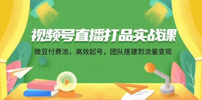 （12262期）视频号直播打品实战课：微 豆 付 费 流，高效起号，团队搭建到流量变现-优优云创
