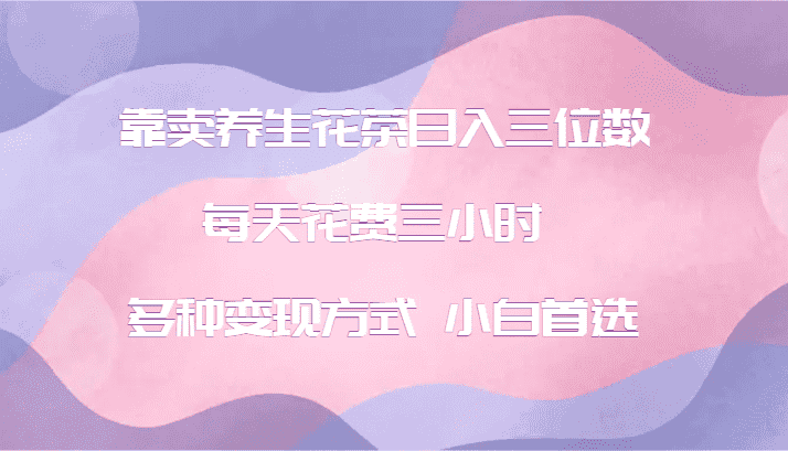 靠卖养生花茶日入三位数，每天花费三小时 多种变现方式 小白首选-优优云创