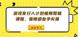 游戏发行人计划视频剪辑课程，保姆级教学实操-优优云创