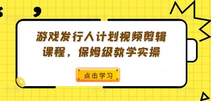 游戏发行人计划视频剪辑课程，保姆级教学实操-优优云创