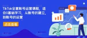 TikTok全套账号运营课程,适合0基础学习,从账号的建立,到账号的运营-副业吧