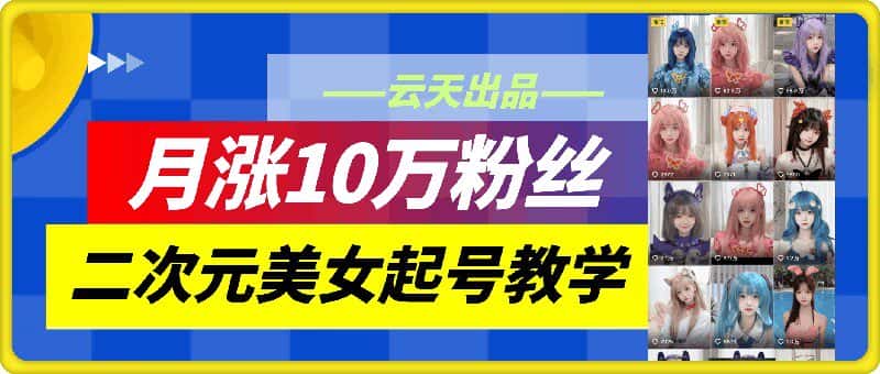 云天二次元美女起号教学，月涨10万粉丝，不判搬运-副业吧