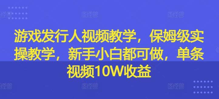 游戏发行人视频教学,保姆级实操教学,新手小白都可做,单条视频10W收益-优优云创