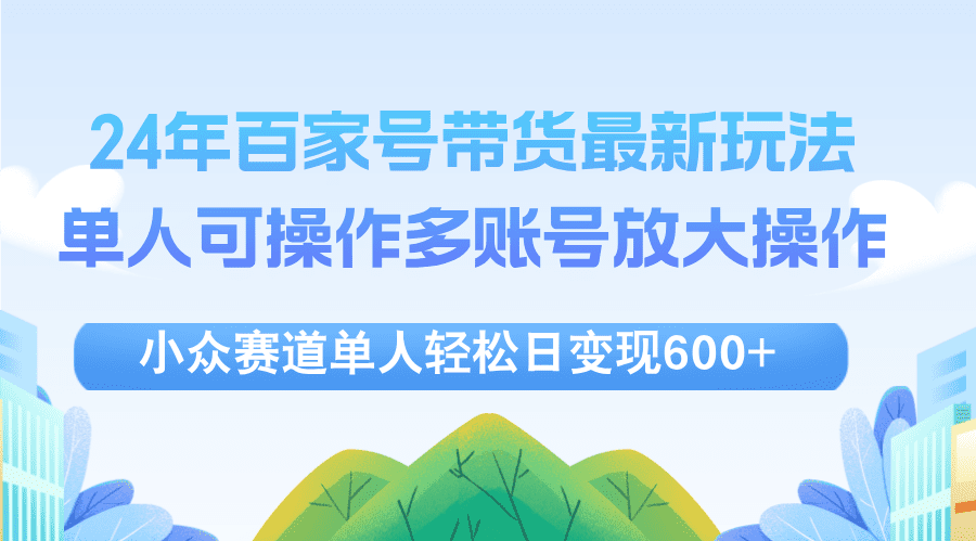 （12405期）24年百家号视频带货最新玩法，单人可操作多账号放大操作，单人轻松日变…-优优云创
