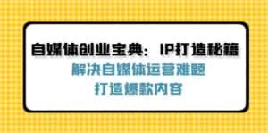 （12400期）自媒体创业宝典：IP打造秘籍：解决自媒体运营难题，打造爆款内容-优优云创