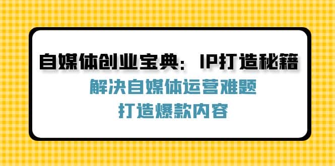 （12400期）自媒体创业宝典：IP打造秘籍：解决自媒体运营难题，打造爆款内容-优优云创