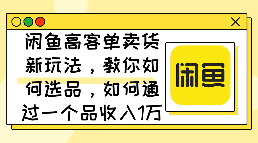 （12387期）闲鱼高客单卖货新玩法，教你如何选品，如何通过一个品收入1万+-优优云创