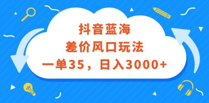 （12322期）抖音蓝海差价风口玩法，一单35，日入3000+-优优云创