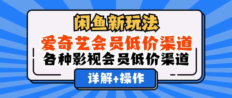 （12320期）闲鱼新玩法，爱奇艺会员低价渠道，各种影视会员低价渠道详解-优优云创