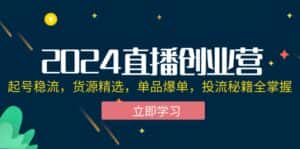 （12308期）2024直播创业营：起号稳流，货源精选，单品爆单，投流秘籍全掌握-优优云创