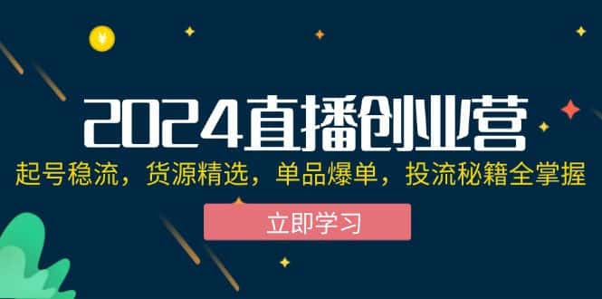（12308期）2024直播创业营：起号稳流，货源精选，单品爆单，投流秘籍全掌握-优优云创