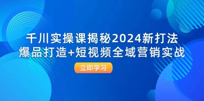 千川实操课揭秘2024新打法：爆品打造+短视频全域营销实战-优优云创