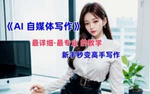 全网最全最细最专业的“AI自媒体写作”教学，新手小白秒变写作高手！-优优云创