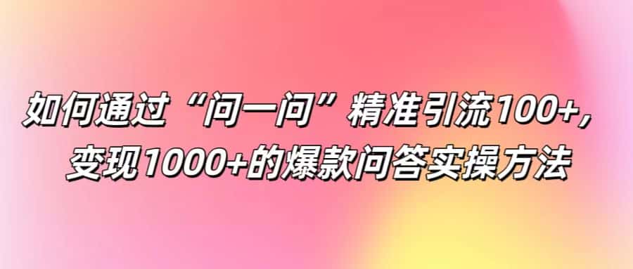 如何通过“问一问”精准引流100+， 变现1000+的爆款问答实操方法-优优云创