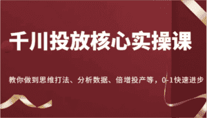 千川投放核心实操课，教你做到思维打法、分析数据、倍增投产等，0-1快速进步-优优云创