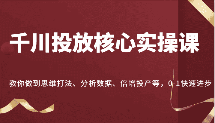 千川投放核心实操课，教你做到思维打法、分析数据、倍增投产等，0-1快速进步-优优云创