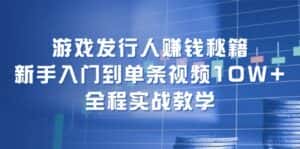 游戏发行人赚钱秘籍：新手入门到单条视频10W+，全程实战教学-优优云创
