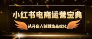 （12497期）小红书电商运营宝典：从开店入驻到选品优化，一站式解决你的电商难题-优优云创