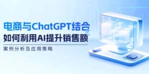 电商与ChatGPT结合：如何利用AI提升销售额，案例分析及应用策略-优优云创