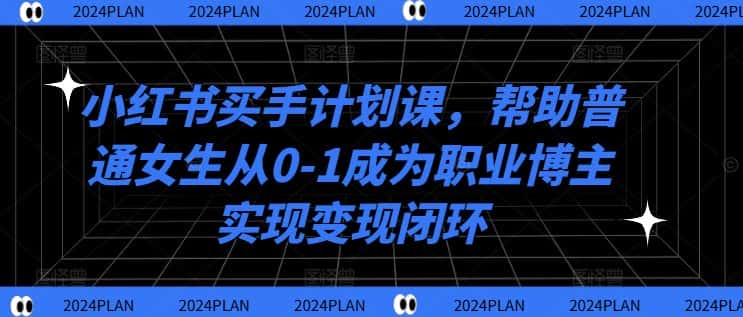 小红书买手计划课,帮助普通女生从0-1成为职业博主实现变现闭环-优优云创网