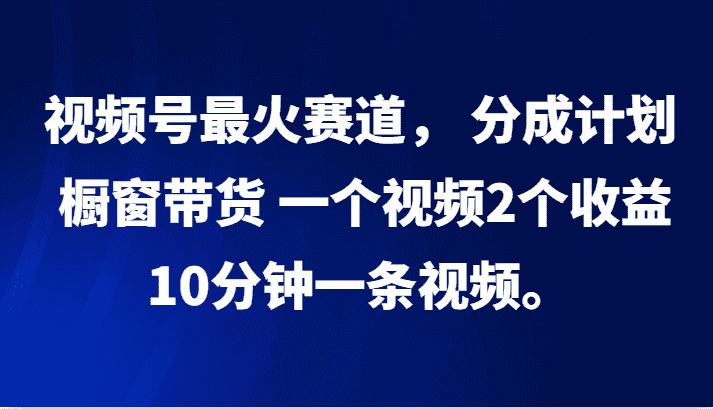 视频号最火赛道， 分成计划， 橱窗带货，一个视频2个收益，10分钟一条视频。-优优云创
