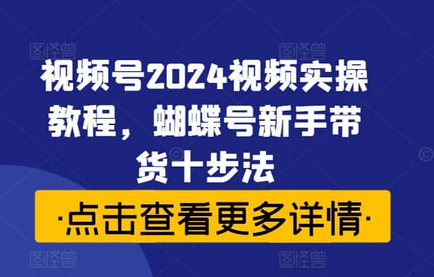视频号2024视频实操教程，蝴蝶号新手带货十步法-优优云创