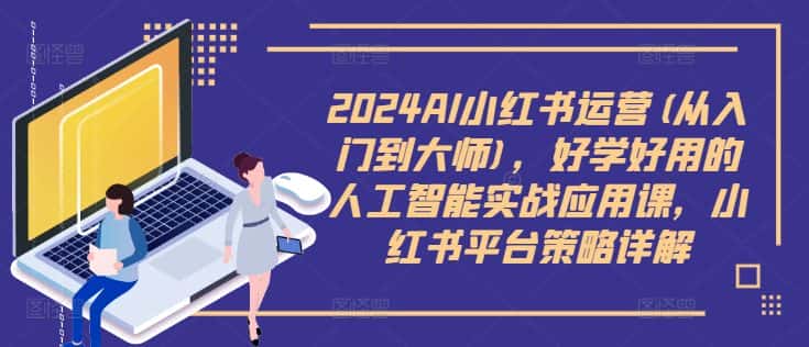 2024AI小红书运营(从入门到大师)，好学好用的人工智能实战应用课，小红书平台策略详解-优优云创