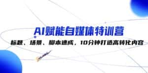 （12522期）AI赋能自媒体特训营：标题、场景、脚本速成，10分钟打造高转化内容-优优云创