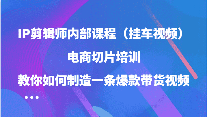 IP剪辑师内部课程（挂车视频），电商切片培训，教你如何制造一条爆款带货视频-副业吧