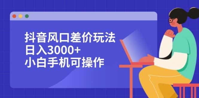 （12567期）抖音风口差价玩法，日入3000+，小白手机可操作-优优云创