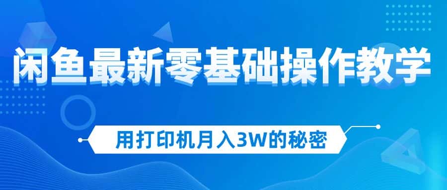 （12568期）用打印机月入3W的秘密，闲鱼最新零基础操作教学，新手当天上手，赚钱如…-优优云创