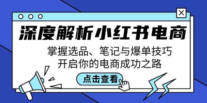 （12585期）深度解析小红书电商：掌握选品、笔记与爆单技巧，开启你的电商成功之路-优优云创