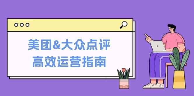 美团&大众点评高效运营指南:从平台基础认知到提升销量的实用操作技巧-副业吧