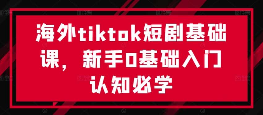 海外tiktok短剧基础课，新手0基础入门认知必学-优优云创