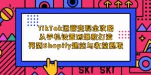 （12622期）TikTok运营变现全攻略：从手机设置到爆款打造，再到Shopify建站与收益提取-副业吧
