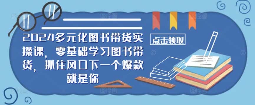 2024多元化图书带货实操课,零基础学习图书带货,抓住风口下一个爆款就是你-副业吧