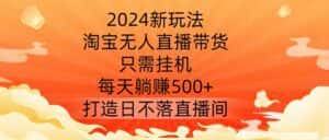 2024新玩法，淘宝无人直播带货，只需挂机，每天躺赚500+ 打造日不落直播间-副业吧