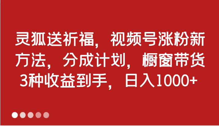 灵狐送祈福，视频号涨粉新方法，分成计划，橱窗带货 3种收益到手，日入1000+-优优云创