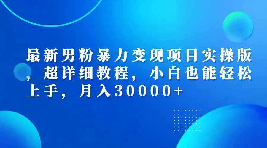 （12661期）最新男粉暴力变现项目实操版，超详细教程，小白也能轻松上手，月入30000+-副业吧