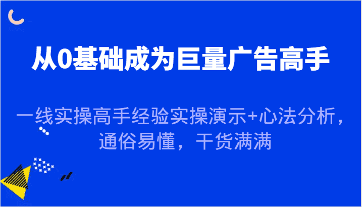 从0基础成为巨量广告高手，一线实操高手经验实操演示+心法分析，通俗易懂，干货满满-副业吧