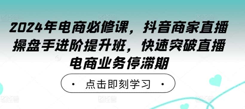 2024年电商必修课，抖音商家直播操盘手进阶提升班，快速突破直播电商业务停滞期-副业吧