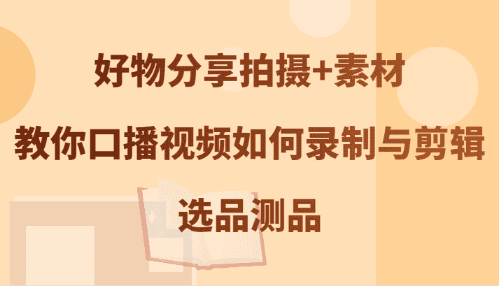 好物分享拍摄+素材，教你口播视频如何录制与剪辑，选品测品-副业吧