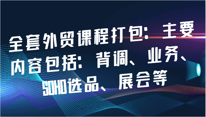 全套外贸课程打包：主要内容包括：背调、业务、SOHO选品、展会等-优优云创