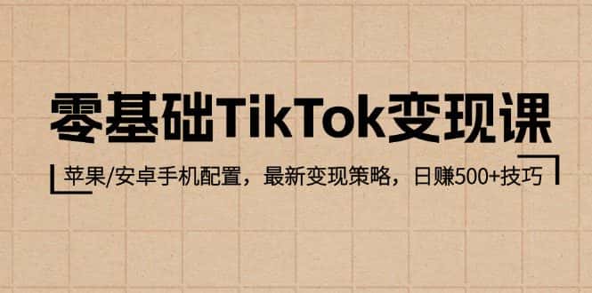 （12723期）零基础TikTok变现课：苹果/安卓手机配置，最新变现策略，日赚500+技巧-优优云创