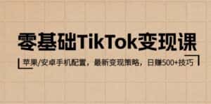 零基础TikTok变现课：苹果/安卓手机配置，最新变现策略，日赚500+技巧-副业吧